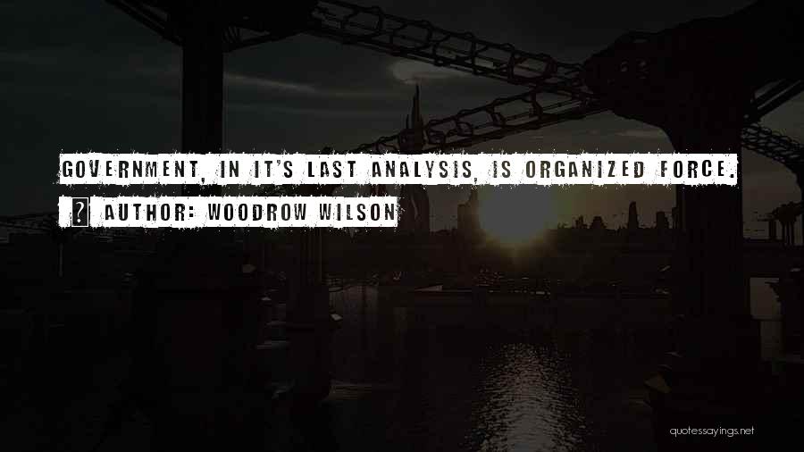 Woodrow Wilson Quotes: Government, In It's Last Analysis, Is Organized Force.