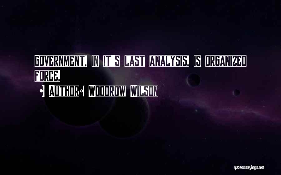 Woodrow Wilson Quotes: Government, In It's Last Analysis, Is Organized Force.