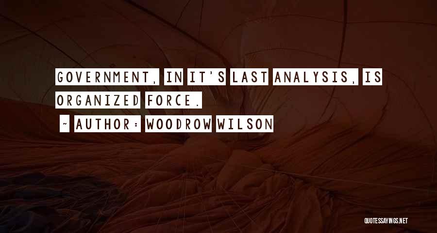 Woodrow Wilson Quotes: Government, In It's Last Analysis, Is Organized Force.