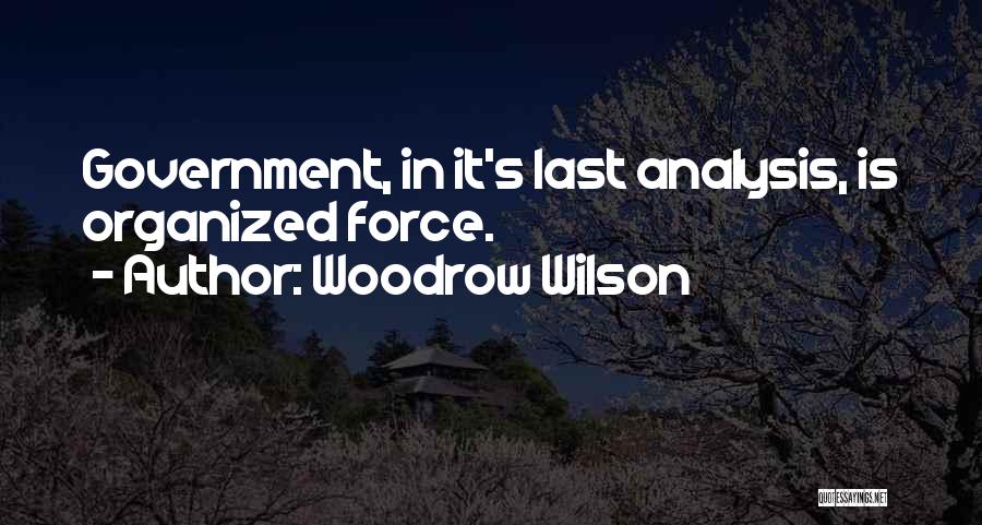 Woodrow Wilson Quotes: Government, In It's Last Analysis, Is Organized Force.