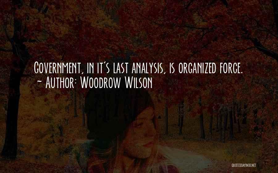 Woodrow Wilson Quotes: Government, In It's Last Analysis, Is Organized Force.