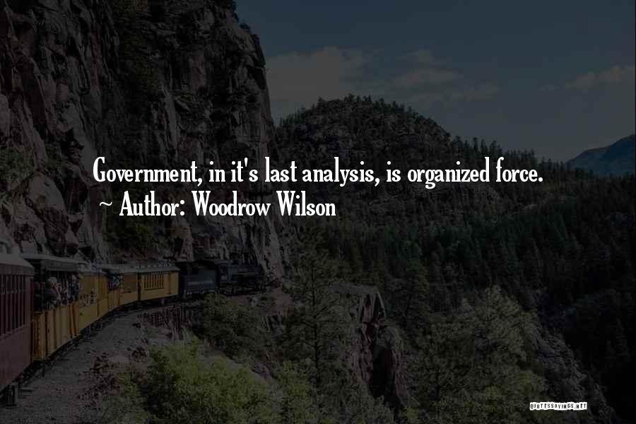 Woodrow Wilson Quotes: Government, In It's Last Analysis, Is Organized Force.