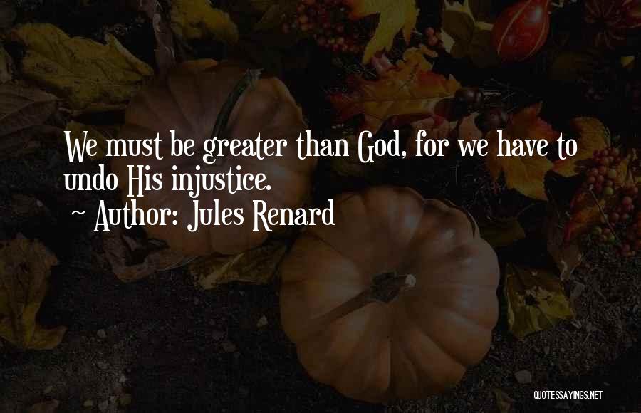 Jules Renard Quotes: We Must Be Greater Than God, For We Have To Undo His Injustice.