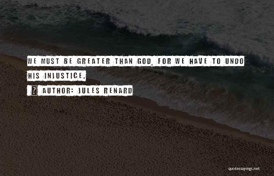 Jules Renard Quotes: We Must Be Greater Than God, For We Have To Undo His Injustice.