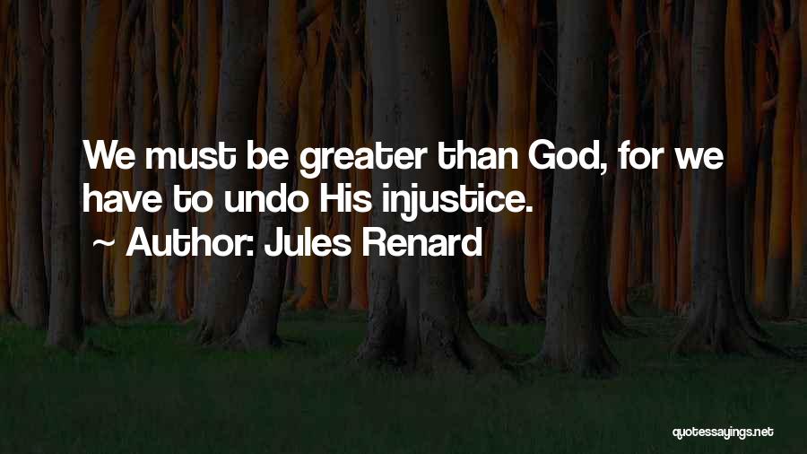 Jules Renard Quotes: We Must Be Greater Than God, For We Have To Undo His Injustice.