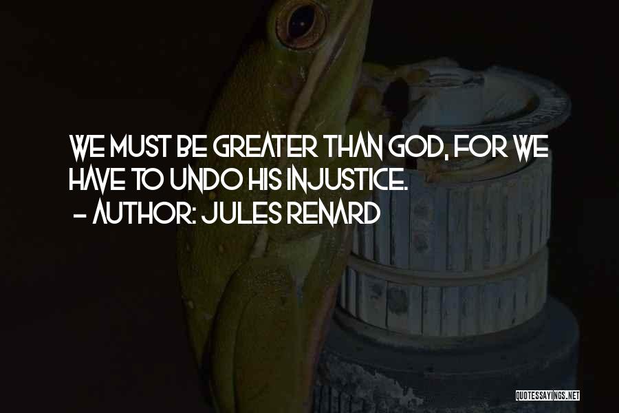 Jules Renard Quotes: We Must Be Greater Than God, For We Have To Undo His Injustice.