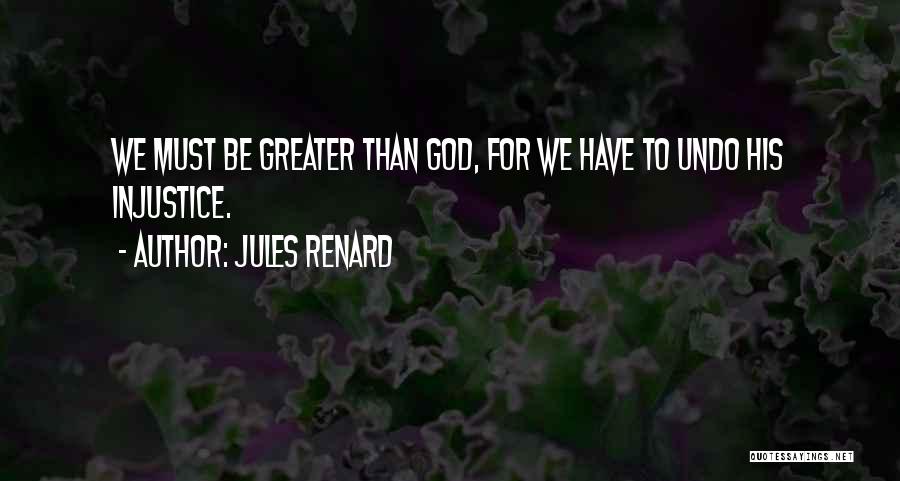 Jules Renard Quotes: We Must Be Greater Than God, For We Have To Undo His Injustice.