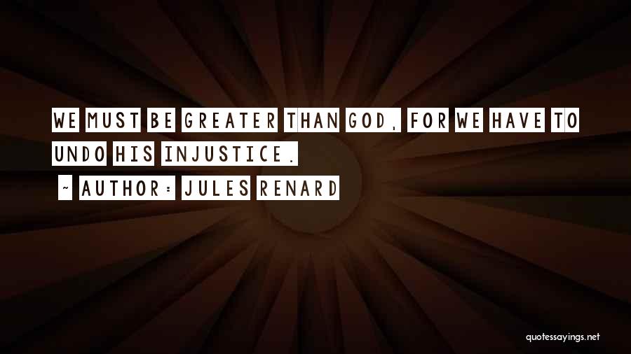 Jules Renard Quotes: We Must Be Greater Than God, For We Have To Undo His Injustice.