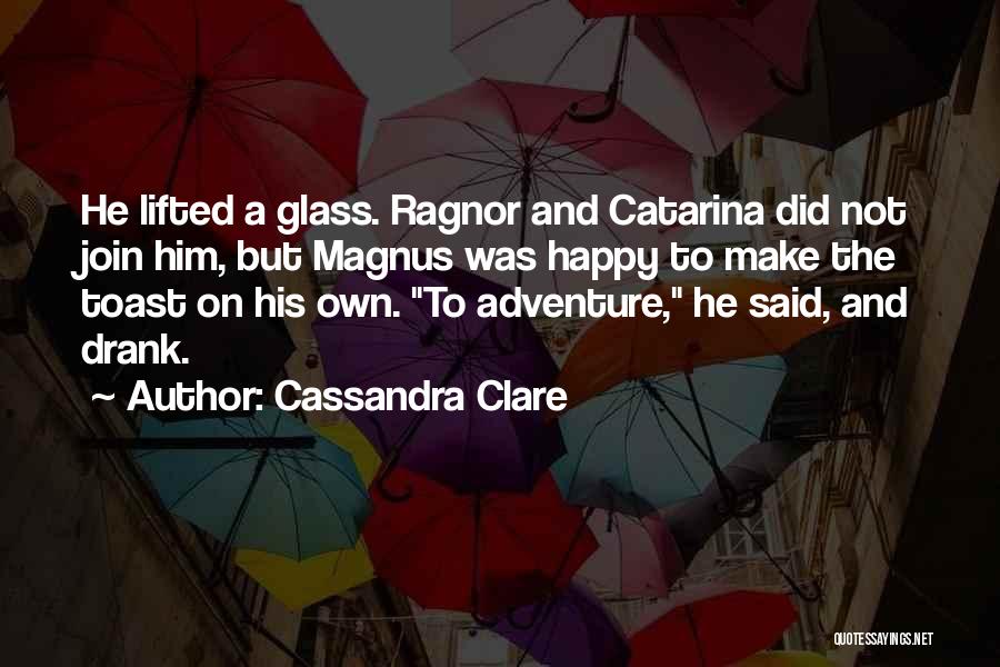 Cassandra Clare Quotes: He Lifted A Glass. Ragnor And Catarina Did Not Join Him, But Magnus Was Happy To Make The Toast On