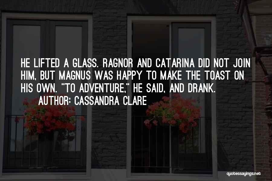 Cassandra Clare Quotes: He Lifted A Glass. Ragnor And Catarina Did Not Join Him, But Magnus Was Happy To Make The Toast On