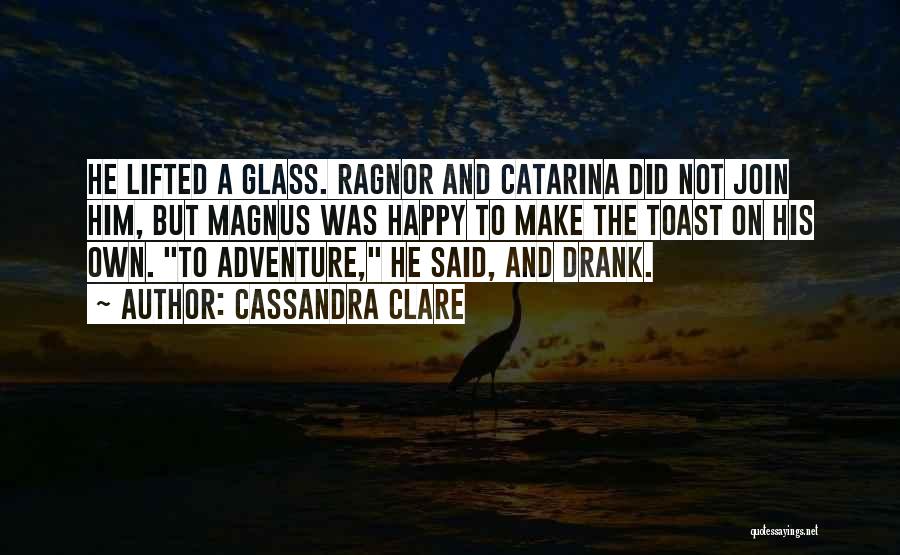 Cassandra Clare Quotes: He Lifted A Glass. Ragnor And Catarina Did Not Join Him, But Magnus Was Happy To Make The Toast On