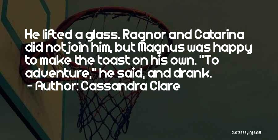 Cassandra Clare Quotes: He Lifted A Glass. Ragnor And Catarina Did Not Join Him, But Magnus Was Happy To Make The Toast On