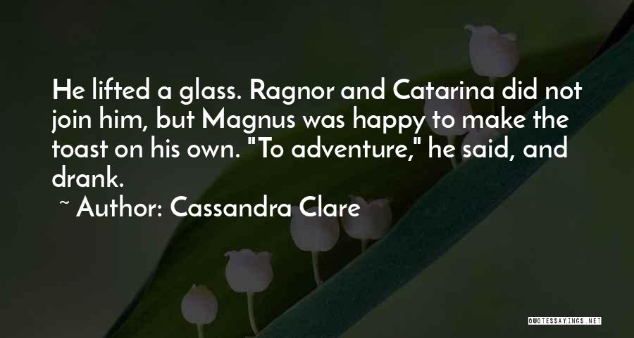 Cassandra Clare Quotes: He Lifted A Glass. Ragnor And Catarina Did Not Join Him, But Magnus Was Happy To Make The Toast On