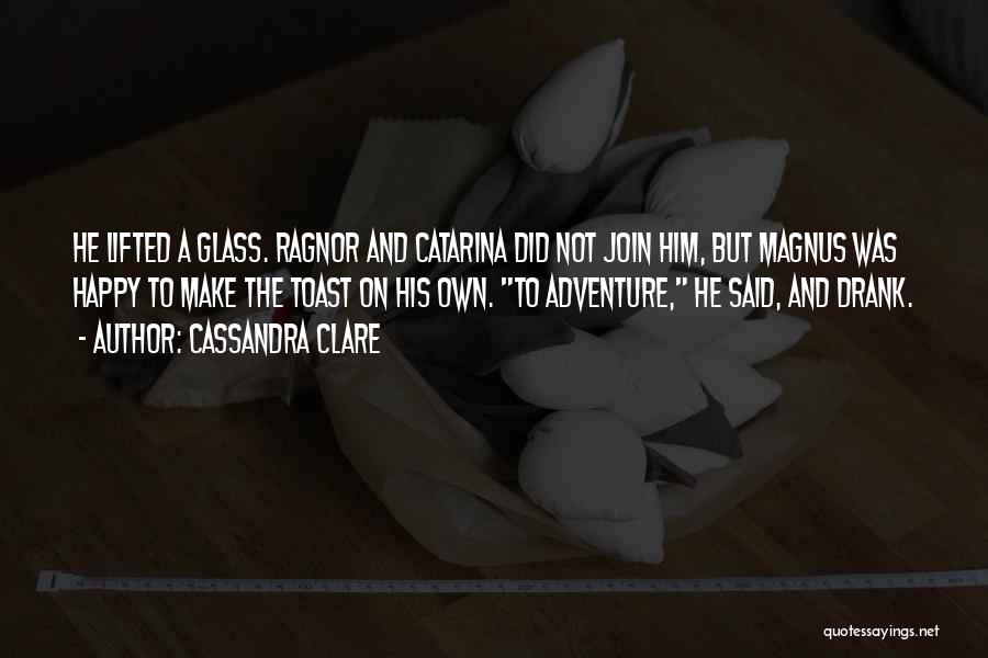 Cassandra Clare Quotes: He Lifted A Glass. Ragnor And Catarina Did Not Join Him, But Magnus Was Happy To Make The Toast On