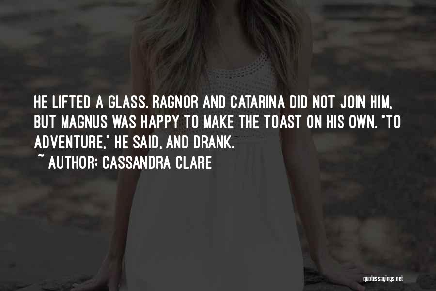 Cassandra Clare Quotes: He Lifted A Glass. Ragnor And Catarina Did Not Join Him, But Magnus Was Happy To Make The Toast On
