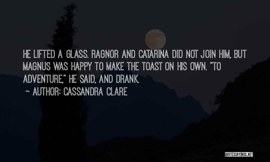 Cassandra Clare Quotes: He Lifted A Glass. Ragnor And Catarina Did Not Join Him, But Magnus Was Happy To Make The Toast On