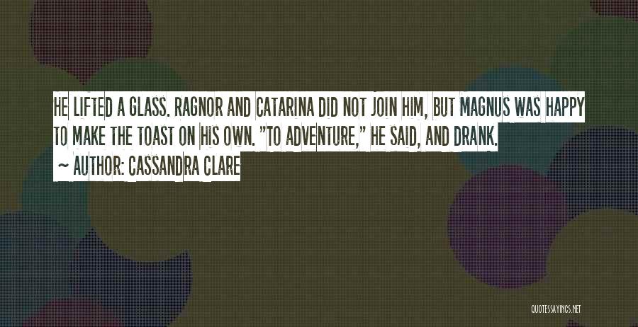 Cassandra Clare Quotes: He Lifted A Glass. Ragnor And Catarina Did Not Join Him, But Magnus Was Happy To Make The Toast On