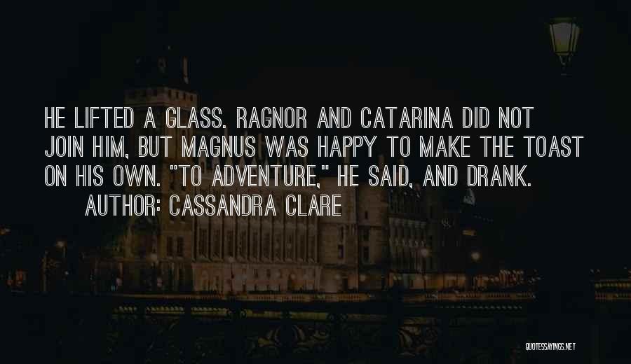 Cassandra Clare Quotes: He Lifted A Glass. Ragnor And Catarina Did Not Join Him, But Magnus Was Happy To Make The Toast On
