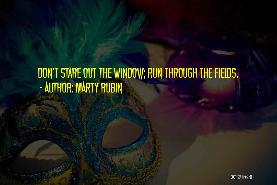 Marty Rubin Quotes: Don't Stare Out The Window; Run Through The Fields.