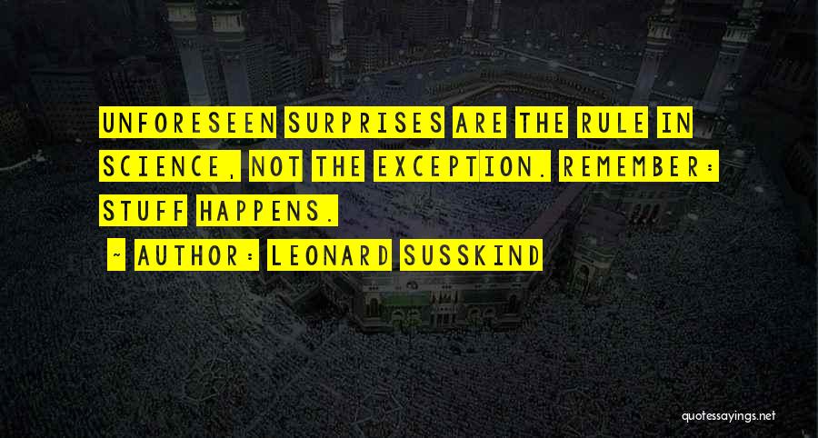 Leonard Susskind Quotes: Unforeseen Surprises Are The Rule In Science, Not The Exception. Remember: Stuff Happens.