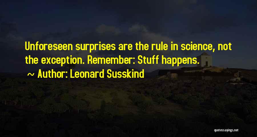 Leonard Susskind Quotes: Unforeseen Surprises Are The Rule In Science, Not The Exception. Remember: Stuff Happens.