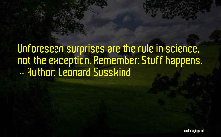 Leonard Susskind Quotes: Unforeseen Surprises Are The Rule In Science, Not The Exception. Remember: Stuff Happens.