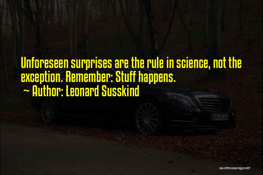 Leonard Susskind Quotes: Unforeseen Surprises Are The Rule In Science, Not The Exception. Remember: Stuff Happens.