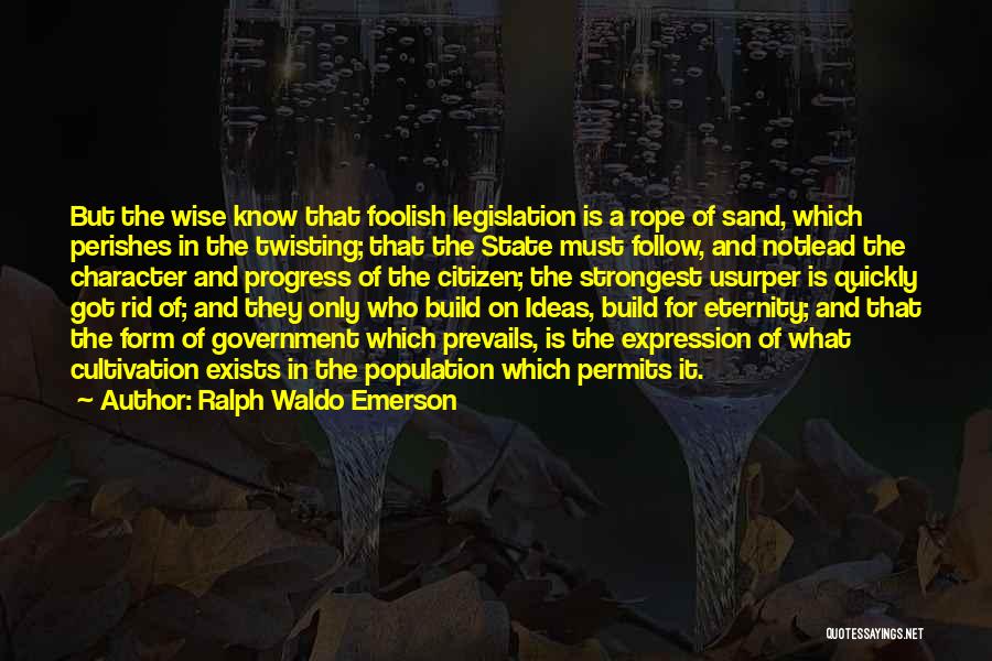 Ralph Waldo Emerson Quotes: But The Wise Know That Foolish Legislation Is A Rope Of Sand, Which Perishes In The Twisting; That The State
