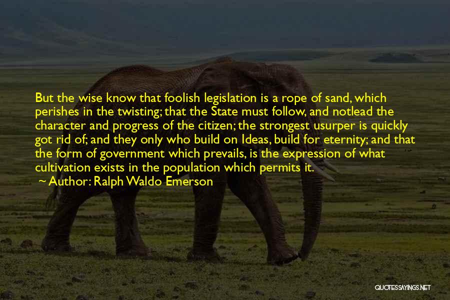 Ralph Waldo Emerson Quotes: But The Wise Know That Foolish Legislation Is A Rope Of Sand, Which Perishes In The Twisting; That The State