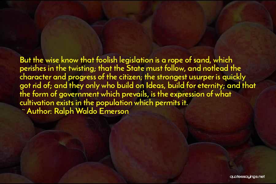 Ralph Waldo Emerson Quotes: But The Wise Know That Foolish Legislation Is A Rope Of Sand, Which Perishes In The Twisting; That The State