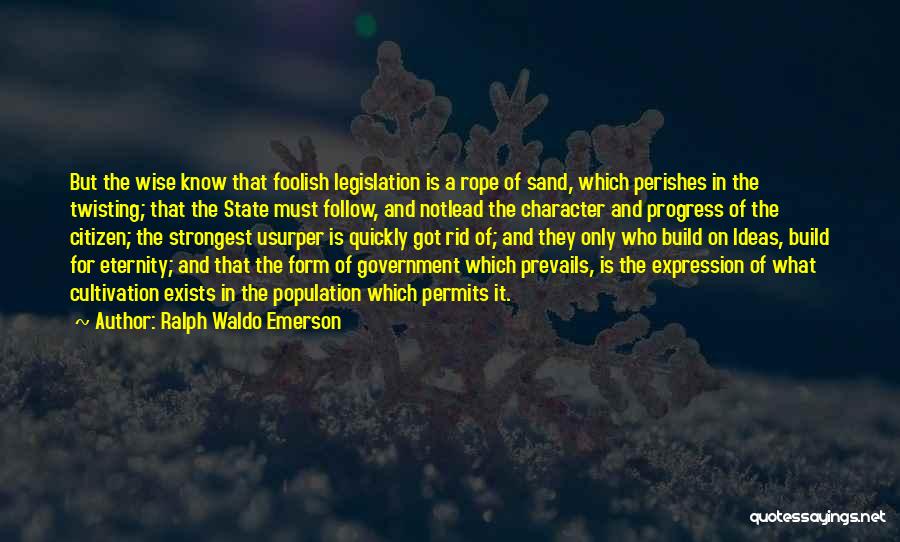 Ralph Waldo Emerson Quotes: But The Wise Know That Foolish Legislation Is A Rope Of Sand, Which Perishes In The Twisting; That The State