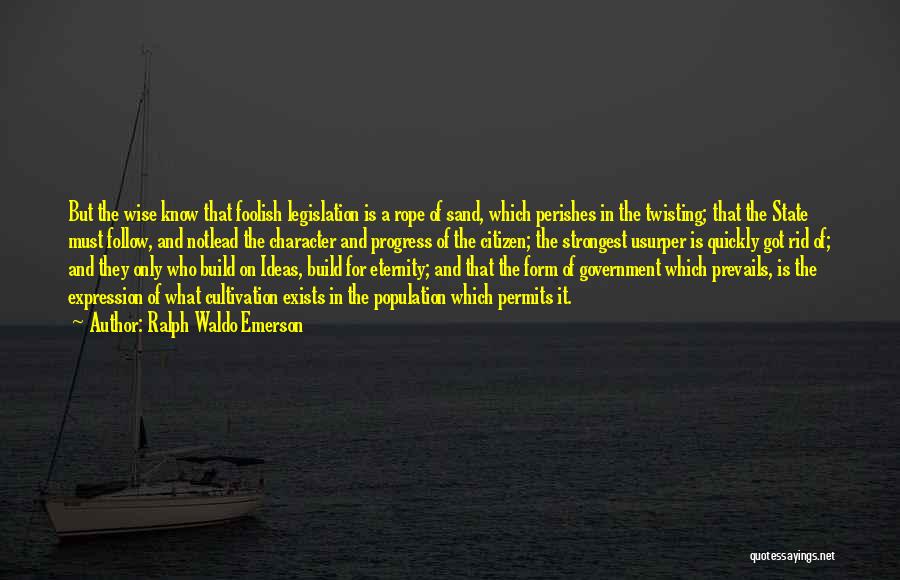 Ralph Waldo Emerson Quotes: But The Wise Know That Foolish Legislation Is A Rope Of Sand, Which Perishes In The Twisting; That The State