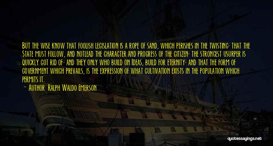 Ralph Waldo Emerson Quotes: But The Wise Know That Foolish Legislation Is A Rope Of Sand, Which Perishes In The Twisting; That The State