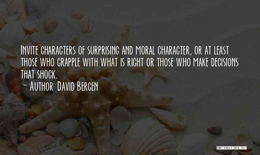 David Bergen Quotes: Invite Characters Of Surprising And Moral Character, Or At Least Those Who Grapple With What Is Right Or Those Who