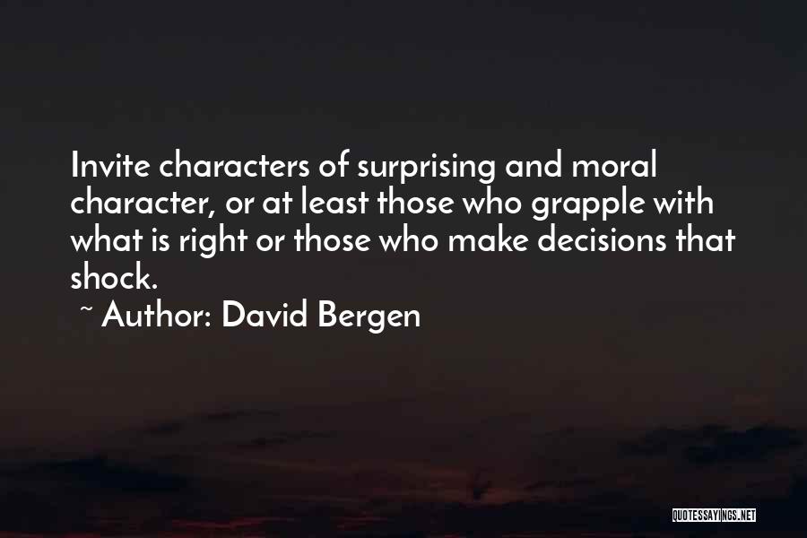 David Bergen Quotes: Invite Characters Of Surprising And Moral Character, Or At Least Those Who Grapple With What Is Right Or Those Who