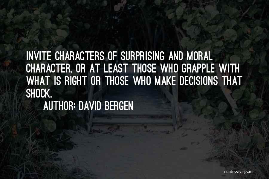 David Bergen Quotes: Invite Characters Of Surprising And Moral Character, Or At Least Those Who Grapple With What Is Right Or Those Who