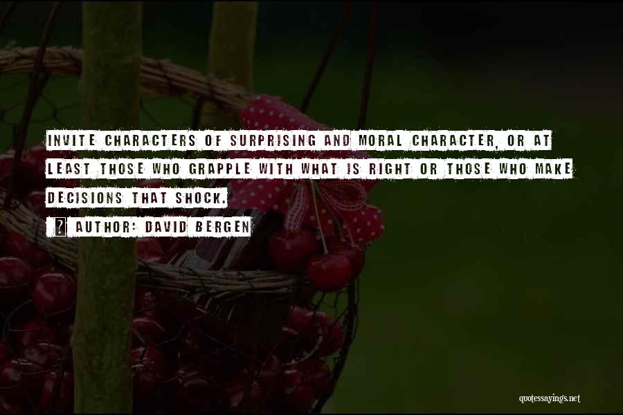 David Bergen Quotes: Invite Characters Of Surprising And Moral Character, Or At Least Those Who Grapple With What Is Right Or Those Who