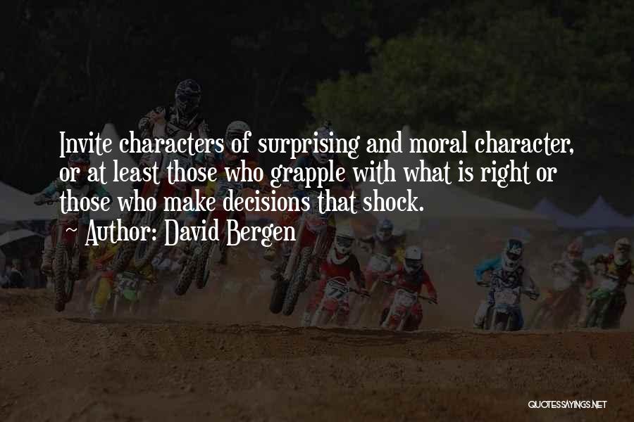 David Bergen Quotes: Invite Characters Of Surprising And Moral Character, Or At Least Those Who Grapple With What Is Right Or Those Who