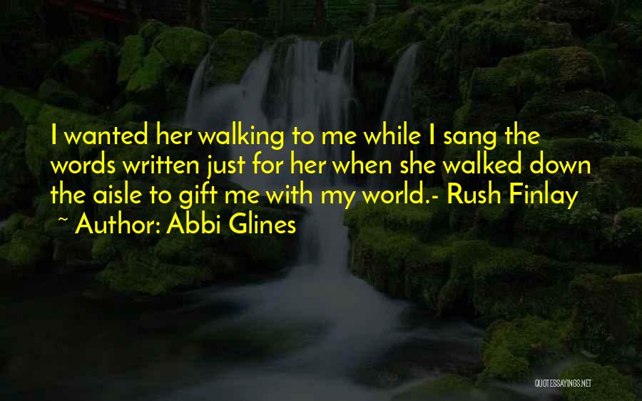 Abbi Glines Quotes: I Wanted Her Walking To Me While I Sang The Words Written Just For Her When She Walked Down The