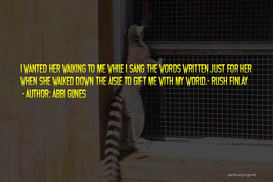 Abbi Glines Quotes: I Wanted Her Walking To Me While I Sang The Words Written Just For Her When She Walked Down The