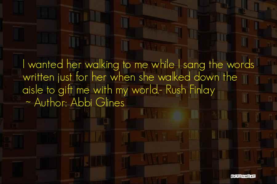 Abbi Glines Quotes: I Wanted Her Walking To Me While I Sang The Words Written Just For Her When She Walked Down The