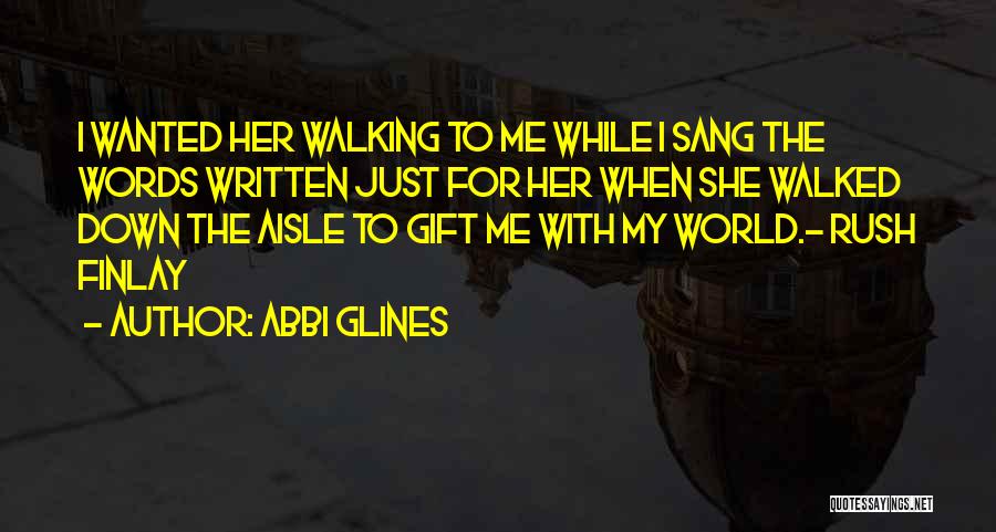 Abbi Glines Quotes: I Wanted Her Walking To Me While I Sang The Words Written Just For Her When She Walked Down The