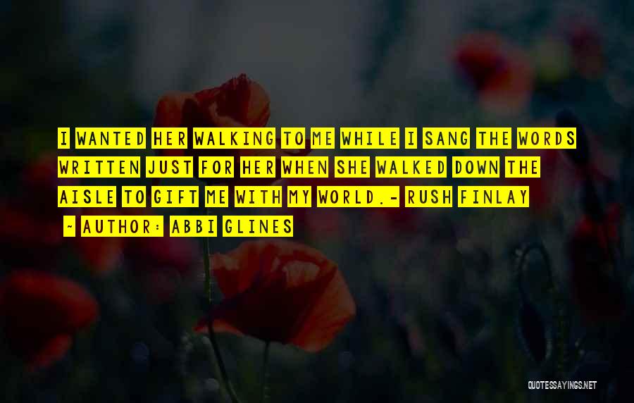 Abbi Glines Quotes: I Wanted Her Walking To Me While I Sang The Words Written Just For Her When She Walked Down The