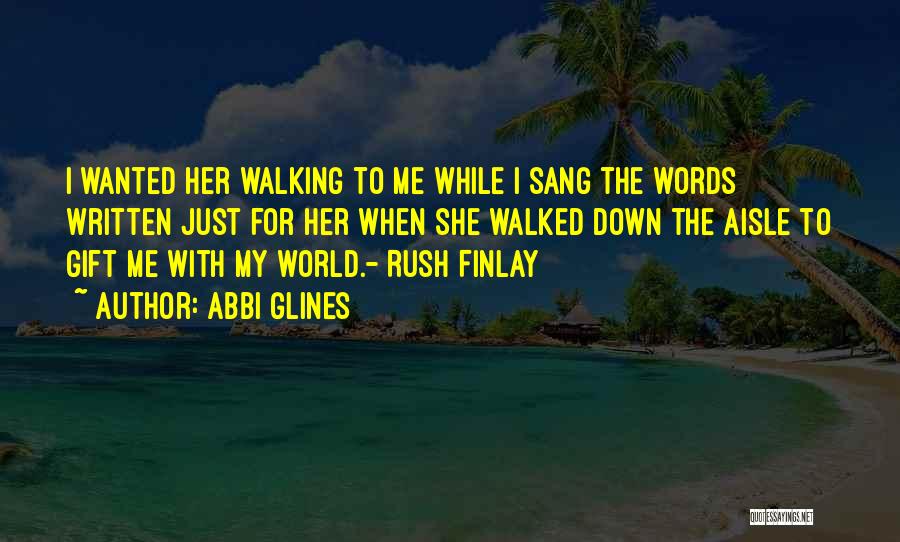 Abbi Glines Quotes: I Wanted Her Walking To Me While I Sang The Words Written Just For Her When She Walked Down The