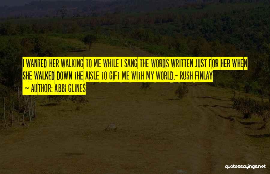 Abbi Glines Quotes: I Wanted Her Walking To Me While I Sang The Words Written Just For Her When She Walked Down The