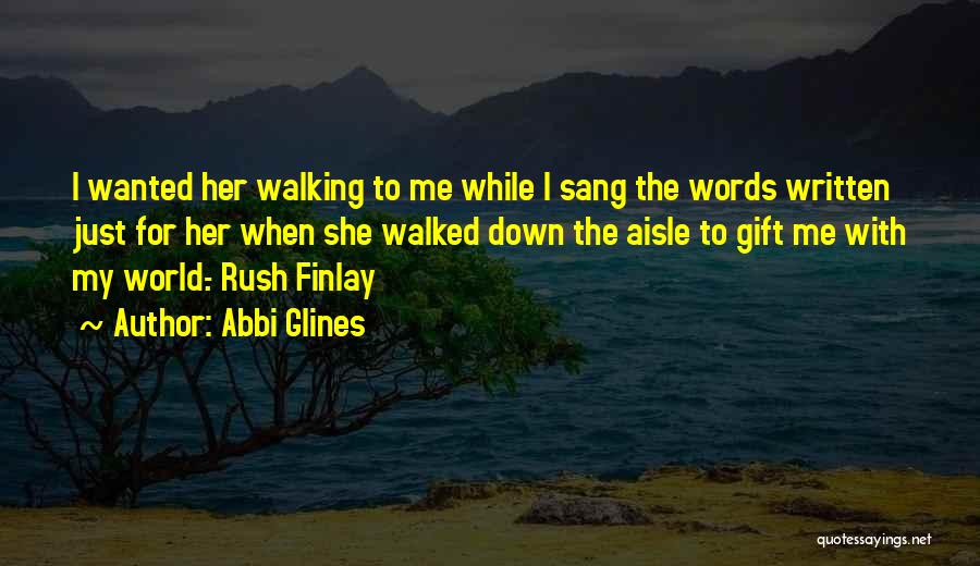 Abbi Glines Quotes: I Wanted Her Walking To Me While I Sang The Words Written Just For Her When She Walked Down The