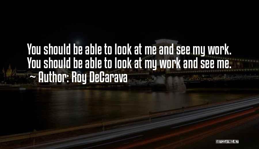 Roy DeCarava Quotes: You Should Be Able To Look At Me And See My Work. You Should Be Able To Look At My