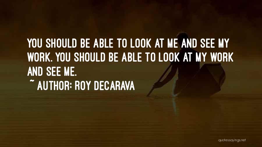 Roy DeCarava Quotes: You Should Be Able To Look At Me And See My Work. You Should Be Able To Look At My