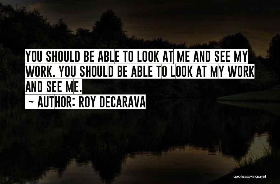 Roy DeCarava Quotes: You Should Be Able To Look At Me And See My Work. You Should Be Able To Look At My