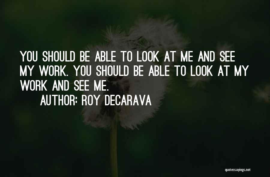 Roy DeCarava Quotes: You Should Be Able To Look At Me And See My Work. You Should Be Able To Look At My